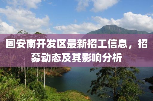固安南開(kāi)發(fā)區(qū)最新招工信息，招募動(dòng)態(tài)及其影響分析