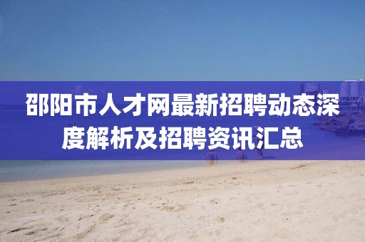 邵陽(yáng)市人才網(wǎng)最新招聘動(dòng)態(tài)深度解析及招聘資訊匯總