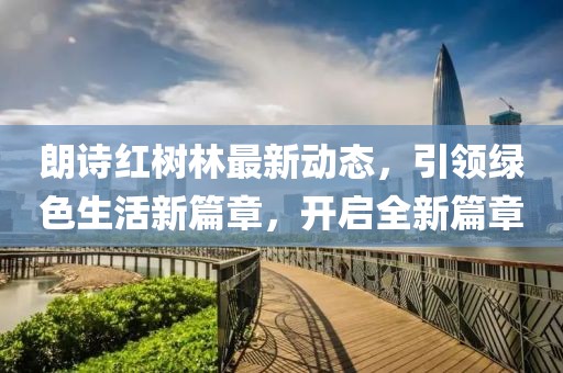 朗詩紅樹林最新動態(tài)，引領(lǐng)綠色生活新篇章，開啟全新篇章