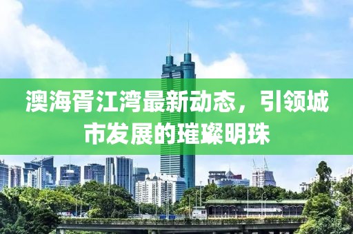 澳海胥江灣最新動態(tài)，引領(lǐng)城市發(fā)展的璀璨明珠