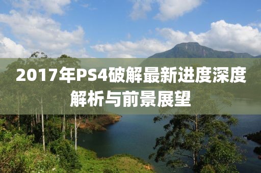 2017年P(guān)S4破解最新進度深度解析與前景展望