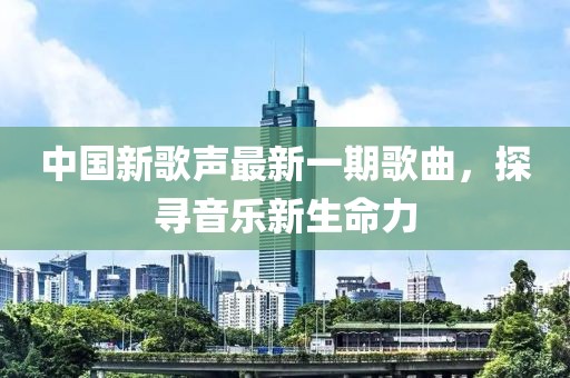 中國(guó)新歌聲最新一期歌曲，探尋音樂新生命力