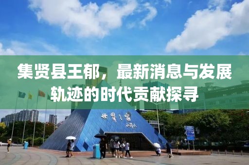 集賢縣王郁，最新消息與發(fā)展軌跡的時代貢獻探尋
