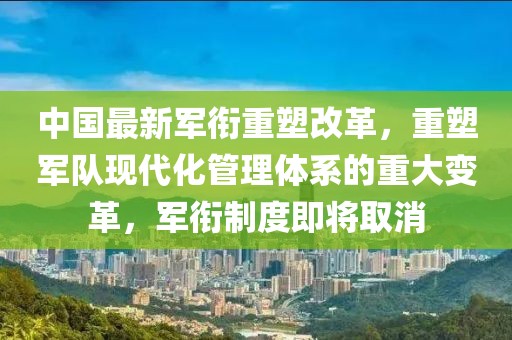 中國最新軍銜重塑改革，重塑軍隊現代化管理體系的重大變革，軍銜制度即將取消