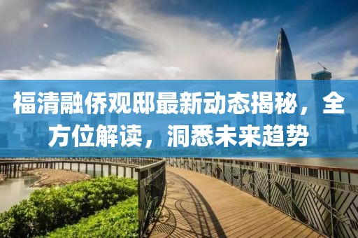 福清融僑觀邸最新動態(tài)揭秘，全方位解讀，洞悉未來趨勢