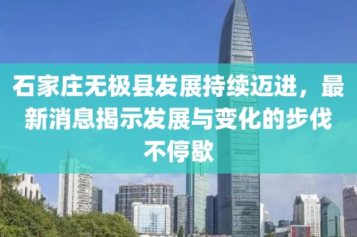 石家莊無(wú)極縣發(fā)展持續(xù)邁進(jìn)，最新消息揭示發(fā)展與變化的步伐不停歇