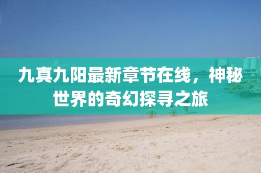 九真九陽(yáng)最新章節(jié)在線，神秘世界的奇幻探尋之旅