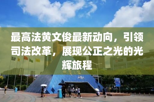 最高法黃文俊最新動(dòng)向，引領(lǐng)司法改革，展現(xiàn)公正之光的光輝旅程