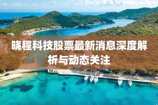曉程科技股票最新消息深度解析與動(dòng)態(tài)關(guān)注