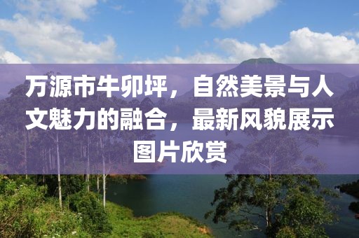 萬源市牛卯坪，自然美景與人文魅力的融合，最新風(fēng)貌展示圖片欣賞