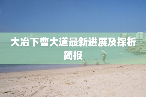 大冶下曹大道最新進展及探析簡報