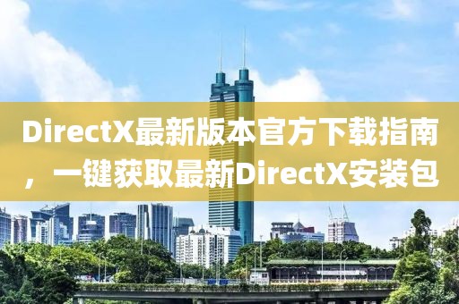 DirectX最新版本官方下載指南，一鍵獲取最新DirectX安裝包