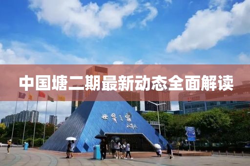 中國(guó)塘二期最新動(dòng)態(tài)全面解讀