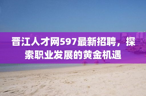 晉江人才網(wǎng)597最新招聘，探索職業(yè)發(fā)展的黃金機遇