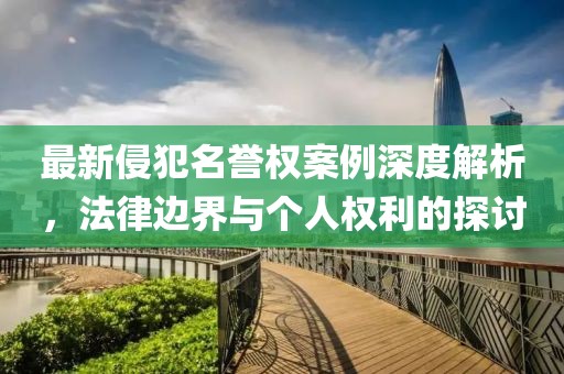 最新侵犯名譽(yù)權(quán)案例深度解析，法律邊界與個(gè)人權(quán)利的探討