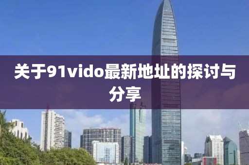 關(guān)于91vido最新地址的探討與分享