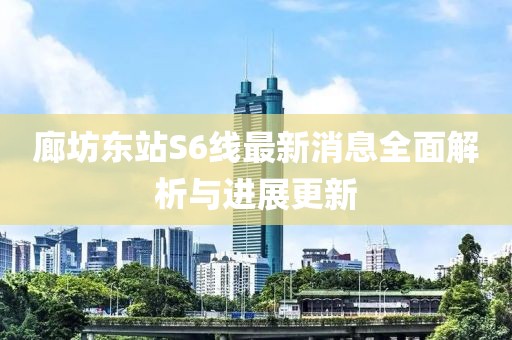 廊坊東站S6線(xiàn)最新消息全面解析與進(jìn)展更新