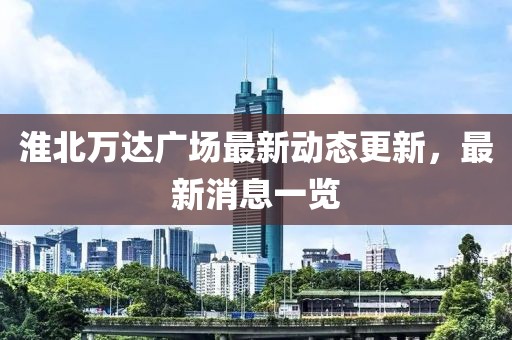 淮北萬達(dá)廣場最新動態(tài)更新，最新消息一覽