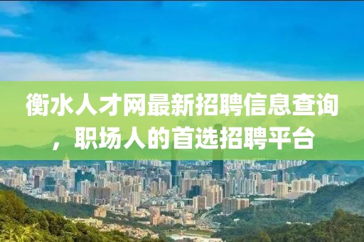 衡水人才網(wǎng)最新招聘信息查詢，職場(chǎng)人的首選招聘平臺(tái)