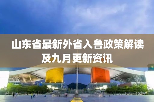 山東省最新外省入魯政策解讀及九月更新資訊