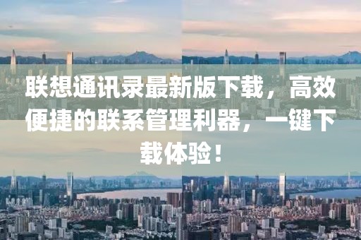 聯(lián)想通訊錄最新版下載，高效便捷的聯(lián)系管理利器，一鍵下載體驗(yàn)！