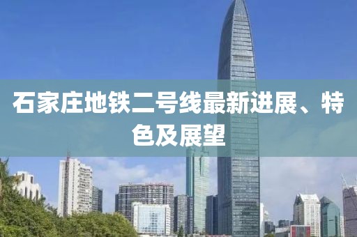 石家莊地鐵二號(hào)線最新進(jìn)展、特色及展望