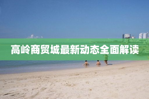 高嶺商貿(mào)城最新動(dòng)態(tài)全面解讀