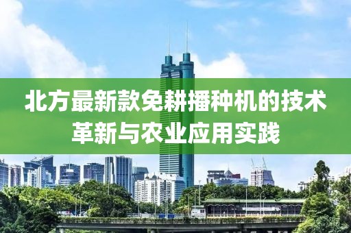 北方最新款免耕播種機(jī)的技術(shù)革新與農(nóng)業(yè)應(yīng)用實(shí)踐