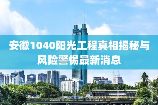 安徽1040陽(yáng)光工程真相揭秘與風(fēng)險(xiǎn)警惕最新消息