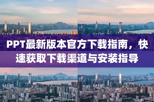 PPT最新版本官方下載指南，快速獲取下載渠道與安裝指導(dǎo)