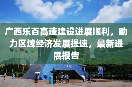 廣西樂(lè)百高速建設(shè)進(jìn)展順利，助力區(qū)域經(jīng)濟(jì)發(fā)展提速，最新進(jìn)展報(bào)告