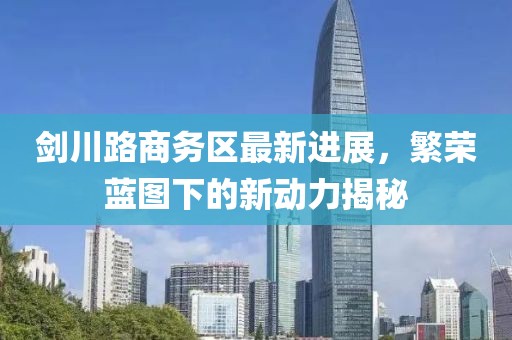劍川路商務(wù)區(qū)最新進(jìn)展，繁榮藍(lán)圖下的新動(dòng)力揭秘