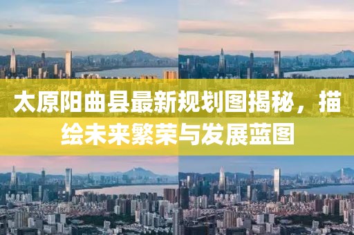 太原陽曲縣最新規(guī)劃圖揭秘，描繪未來繁榮與發(fā)展藍圖