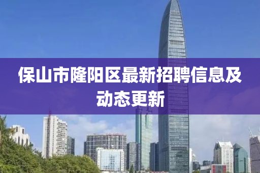 保山市隆陽(yáng)區(qū)最新招聘信息及動(dòng)態(tài)更新