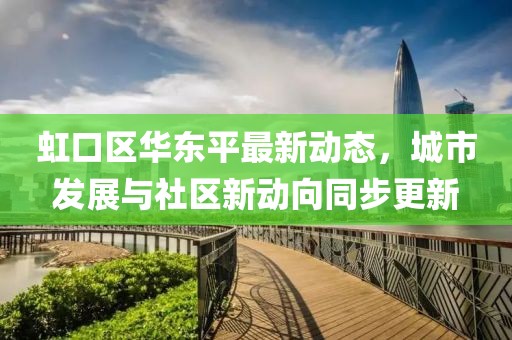 虹口區(qū)華東平最新動態(tài)，城市發(fā)展與社區(qū)新動向同步更新