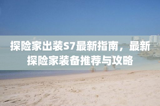 探險家出裝S7最新指南，最新探險家裝備推薦與攻略