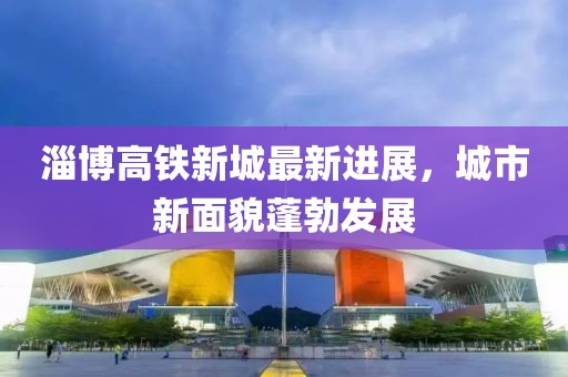 淄博高鐵新城最新進(jìn)展，城市新面貌蓬勃發(fā)展