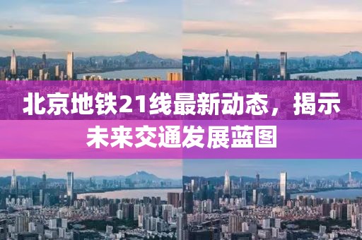 北京地鐵21線最新動(dòng)態(tài)，揭示未來(lái)交通發(fā)展藍(lán)圖