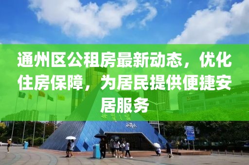 通州區(qū)公租房最新動(dòng)態(tài)，優(yōu)化住房保障，為居民提供便捷安居服務(wù)