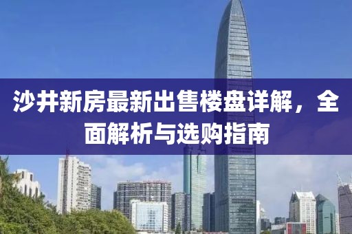 沙井新房最新出售樓盤詳解，全面解析與選購指南