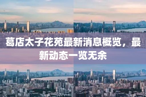 葛店太子花苑最新消息概覽，最新動態(tài)一覽無余
