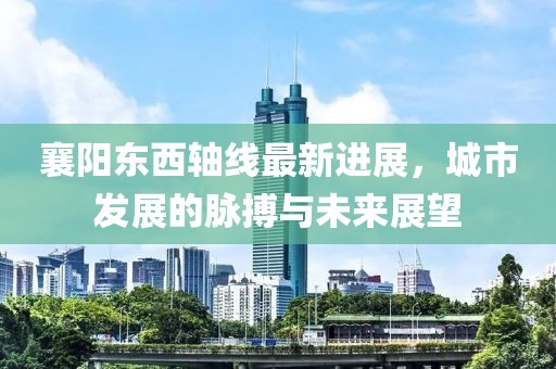襄陽東西軸線最新進展，城市發(fā)展的脈搏與未來展望