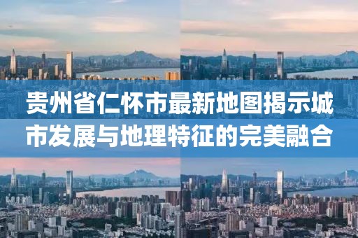 貴州省仁懷市最新地圖揭示城市發(fā)展與地理特征的完美融合