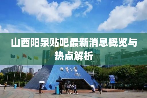 山西陽泉貼吧最新消息概覽與熱點解析