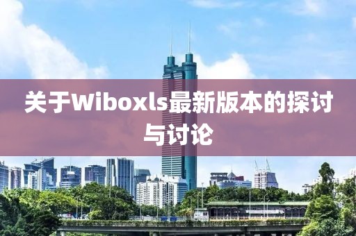 關(guān)于Wiboxls最新版本的探討與討論