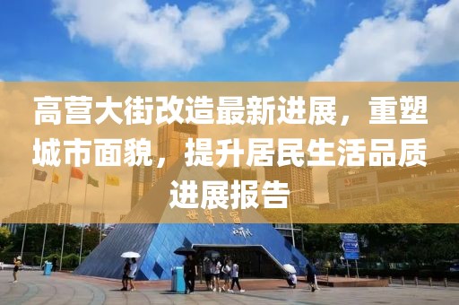 高營大街改造最新進(jìn)展，重塑城市面貌，提升居民生活品質(zhì)進(jìn)展報告