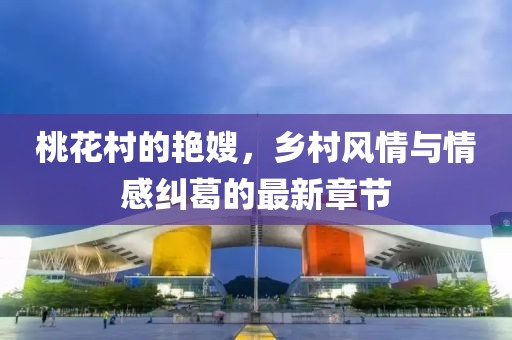 桃花村的艷嫂，鄉(xiāng)村風(fēng)情與情感糾葛的最新章節(jié)