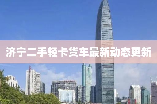 濟(jì)寧二手輕卡貨車最新動態(tài)更新