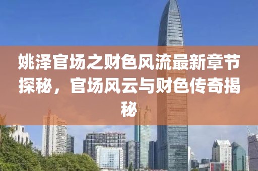 姚澤官場(chǎng)之財(cái)色風(fēng)流最新章節(jié)探秘，官場(chǎng)風(fēng)云與財(cái)色傳奇揭秘