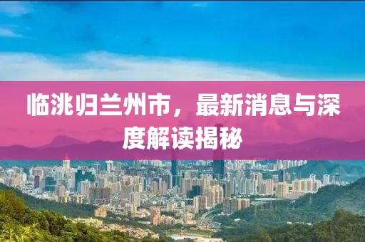 臨洮歸蘭州市，最新消息與深度解讀揭秘